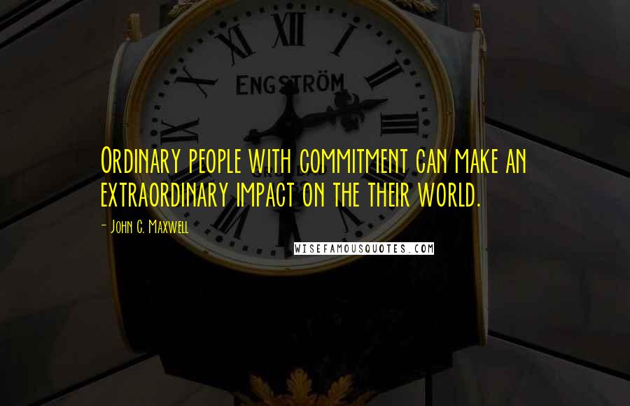 John C. Maxwell Quotes: Ordinary people with commitment can make an extraordinary impact on the their world.