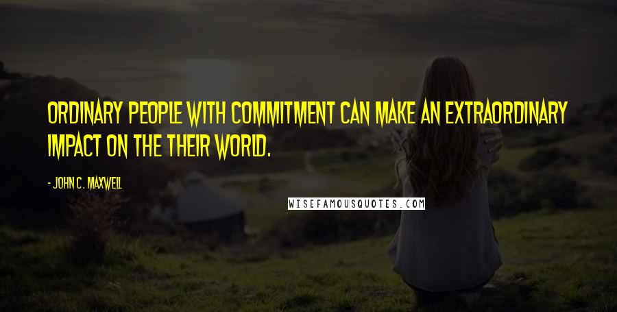 John C. Maxwell Quotes: Ordinary people with commitment can make an extraordinary impact on the their world.