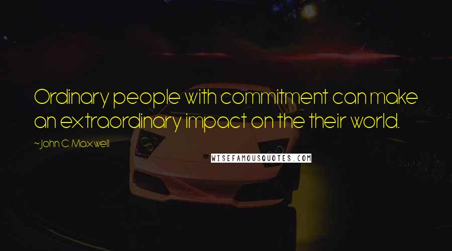 John C. Maxwell Quotes: Ordinary people with commitment can make an extraordinary impact on the their world.
