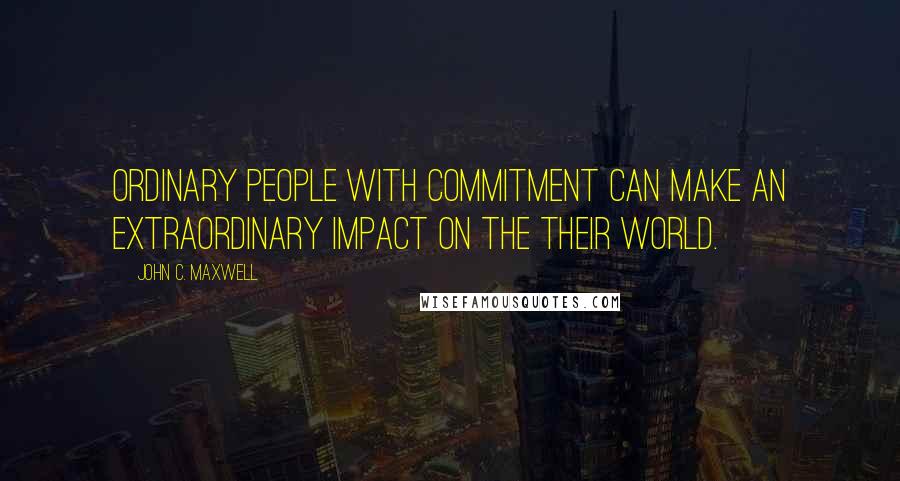 John C. Maxwell Quotes: Ordinary people with commitment can make an extraordinary impact on the their world.