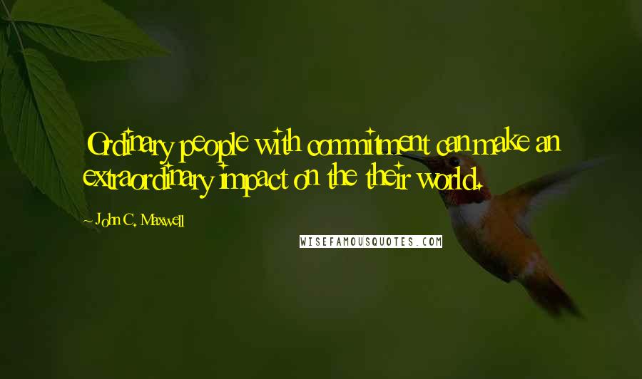 John C. Maxwell Quotes: Ordinary people with commitment can make an extraordinary impact on the their world.