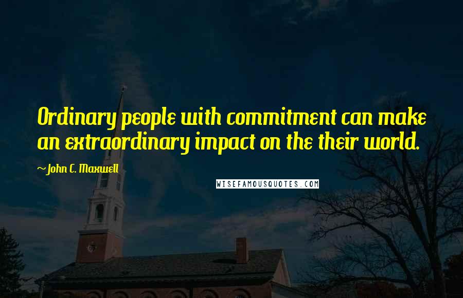 John C. Maxwell Quotes: Ordinary people with commitment can make an extraordinary impact on the their world.