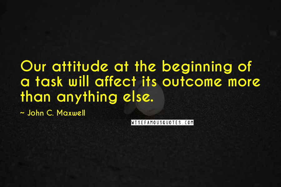 John C. Maxwell Quotes: Our attitude at the beginning of a task will affect its outcome more than anything else.