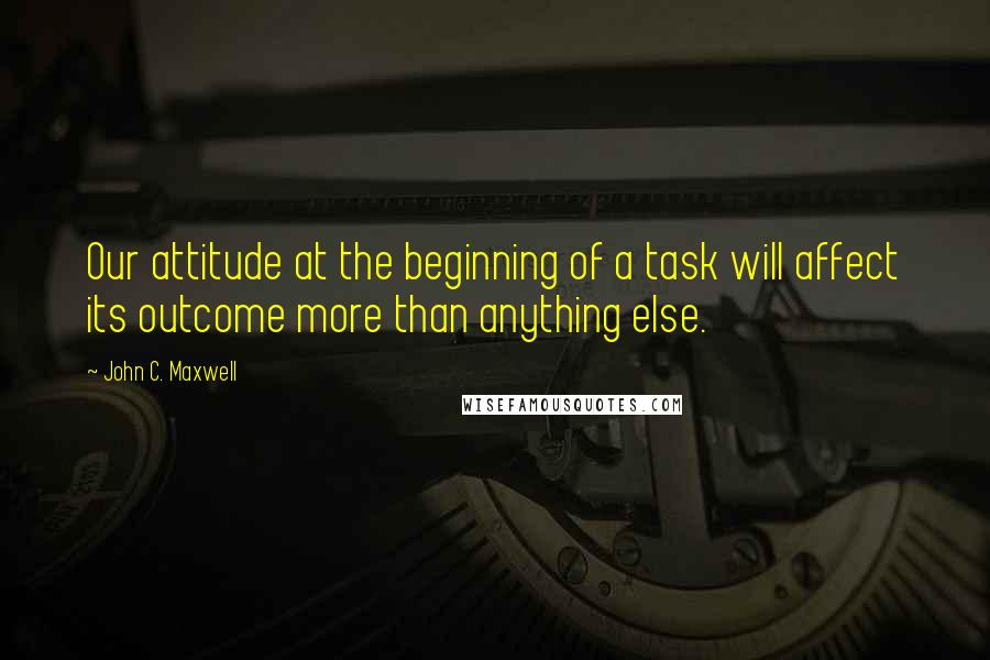 John C. Maxwell Quotes: Our attitude at the beginning of a task will affect its outcome more than anything else.