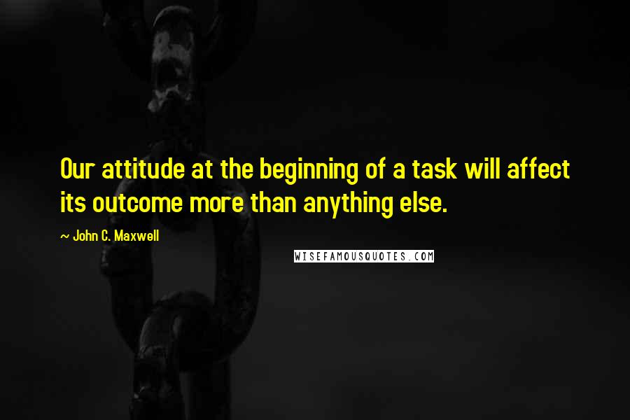 John C. Maxwell Quotes: Our attitude at the beginning of a task will affect its outcome more than anything else.