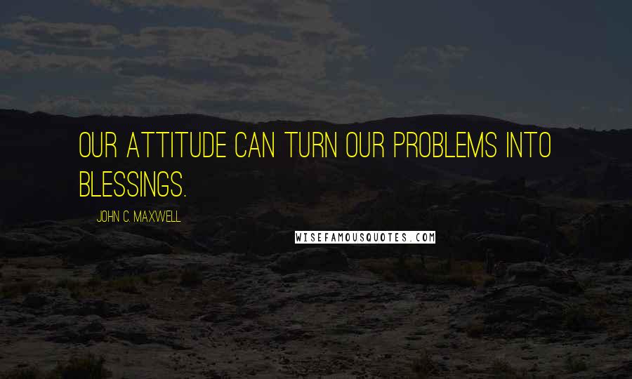 John C. Maxwell Quotes: Our attitude can turn our problems into blessings.