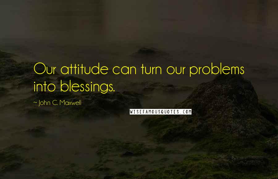 John C. Maxwell Quotes: Our attitude can turn our problems into blessings.