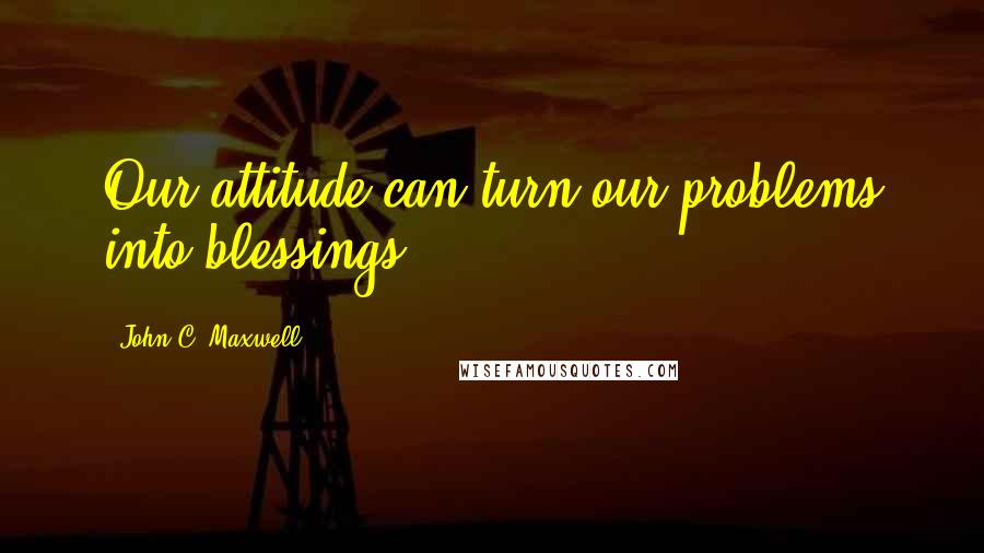 John C. Maxwell Quotes: Our attitude can turn our problems into blessings.