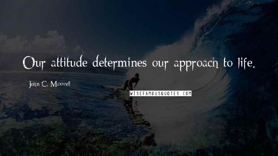 John C. Maxwell Quotes: Our attitude determines our approach to life.