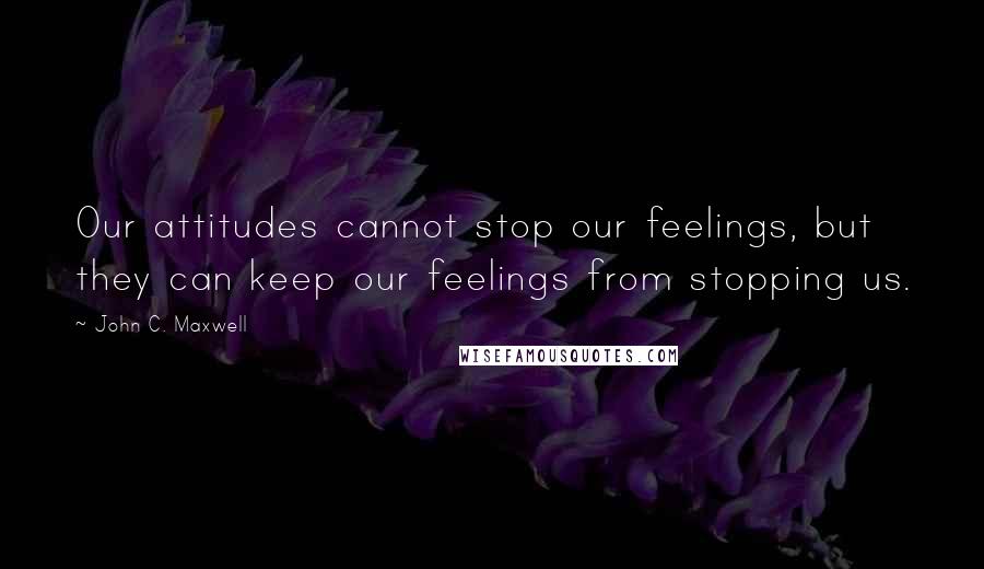 John C. Maxwell Quotes: Our attitudes cannot stop our feelings, but they can keep our feelings from stopping us.