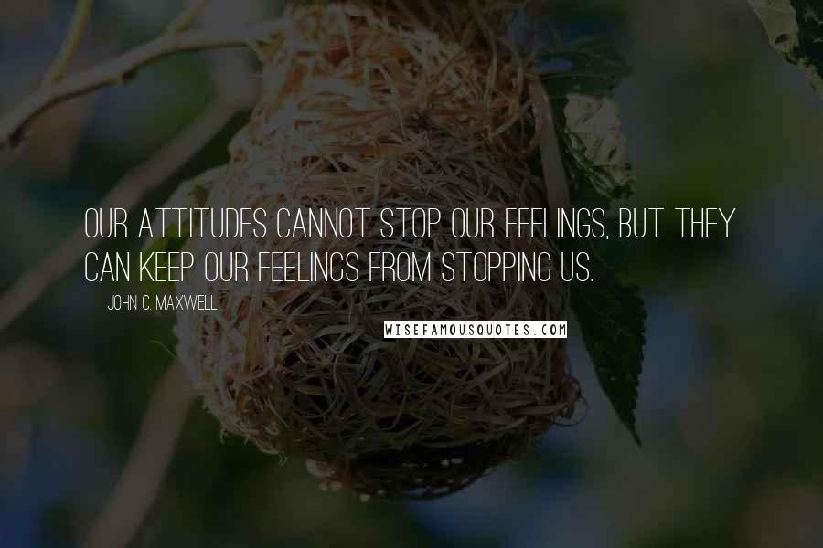 John C. Maxwell Quotes: Our attitudes cannot stop our feelings, but they can keep our feelings from stopping us.