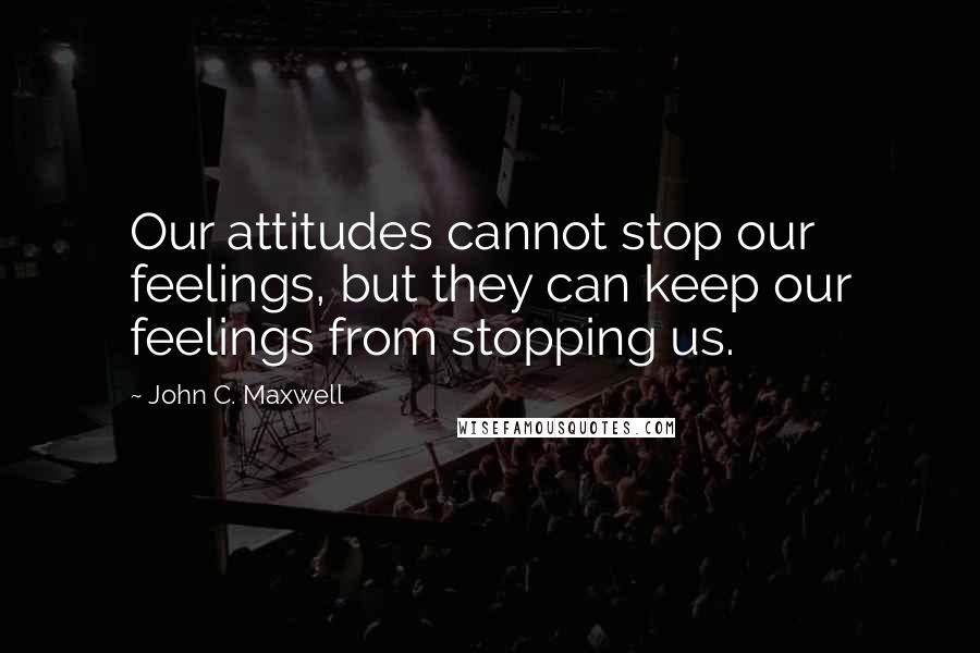 John C. Maxwell Quotes: Our attitudes cannot stop our feelings, but they can keep our feelings from stopping us.