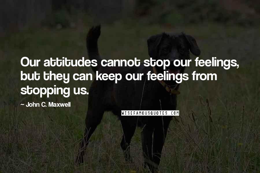 John C. Maxwell Quotes: Our attitudes cannot stop our feelings, but they can keep our feelings from stopping us.