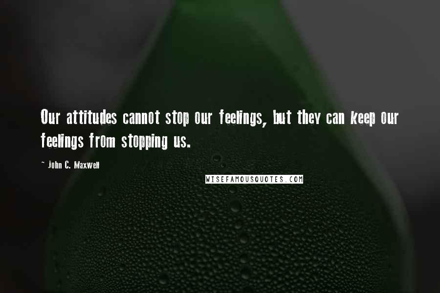 John C. Maxwell Quotes: Our attitudes cannot stop our feelings, but they can keep our feelings from stopping us.