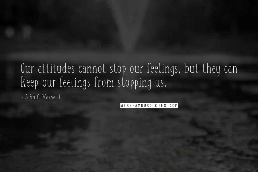 John C. Maxwell Quotes: Our attitudes cannot stop our feelings, but they can keep our feelings from stopping us.