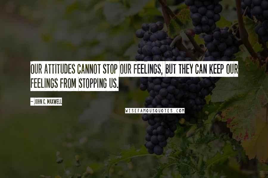 John C. Maxwell Quotes: Our attitudes cannot stop our feelings, but they can keep our feelings from stopping us.