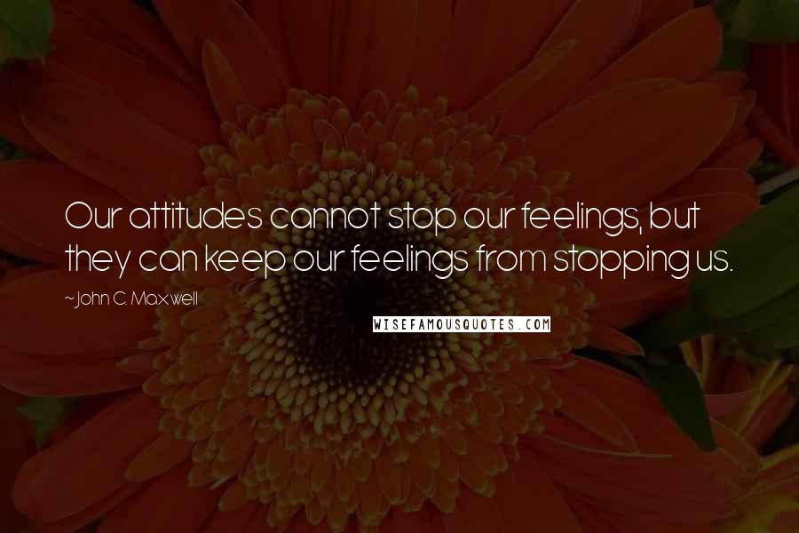 John C. Maxwell Quotes: Our attitudes cannot stop our feelings, but they can keep our feelings from stopping us.