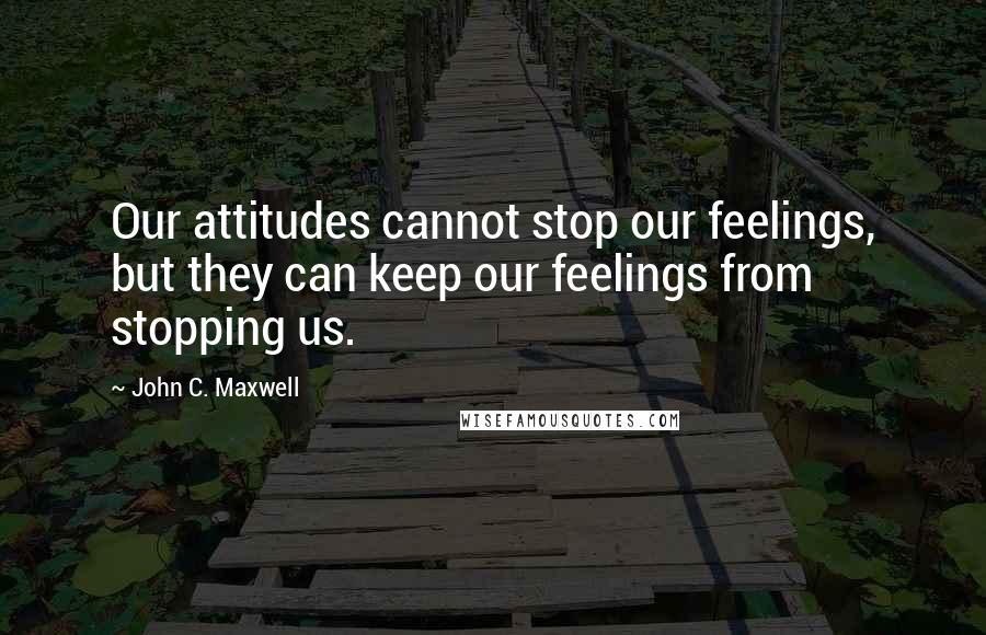 John C. Maxwell Quotes: Our attitudes cannot stop our feelings, but they can keep our feelings from stopping us.