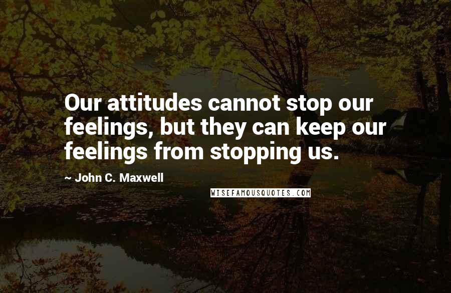 John C. Maxwell Quotes: Our attitudes cannot stop our feelings, but they can keep our feelings from stopping us.