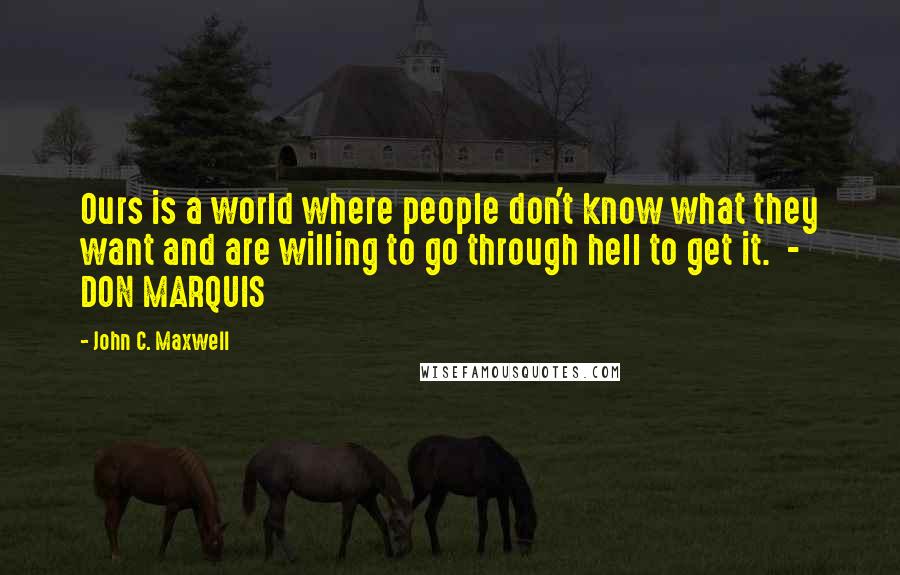 John C. Maxwell Quotes: Ours is a world where people don't know what they want and are willing to go through hell to get it.  - DON MARQUIS