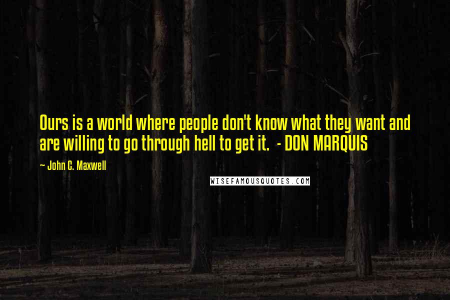 John C. Maxwell Quotes: Ours is a world where people don't know what they want and are willing to go through hell to get it.  - DON MARQUIS