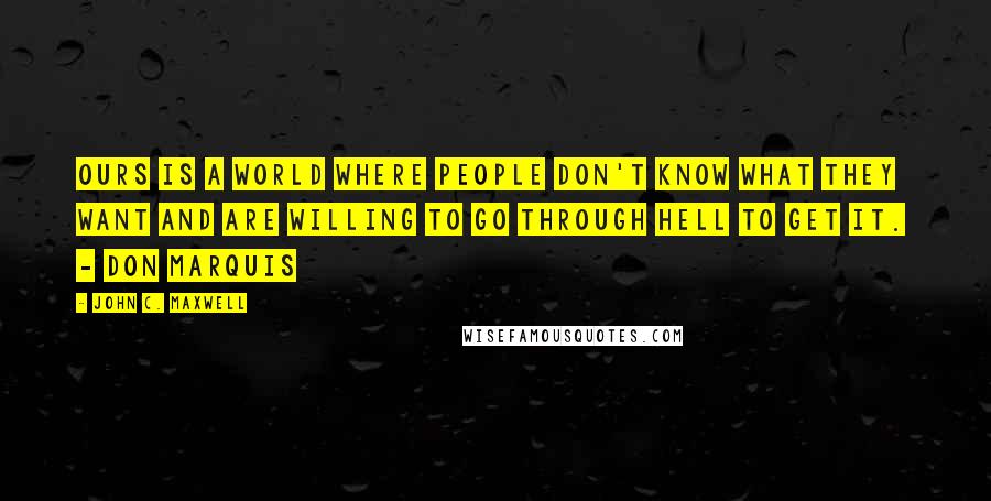 John C. Maxwell Quotes: Ours is a world where people don't know what they want and are willing to go through hell to get it.  - DON MARQUIS