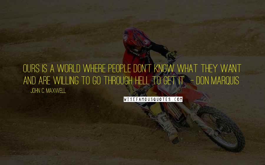 John C. Maxwell Quotes: Ours is a world where people don't know what they want and are willing to go through hell to get it.  - DON MARQUIS