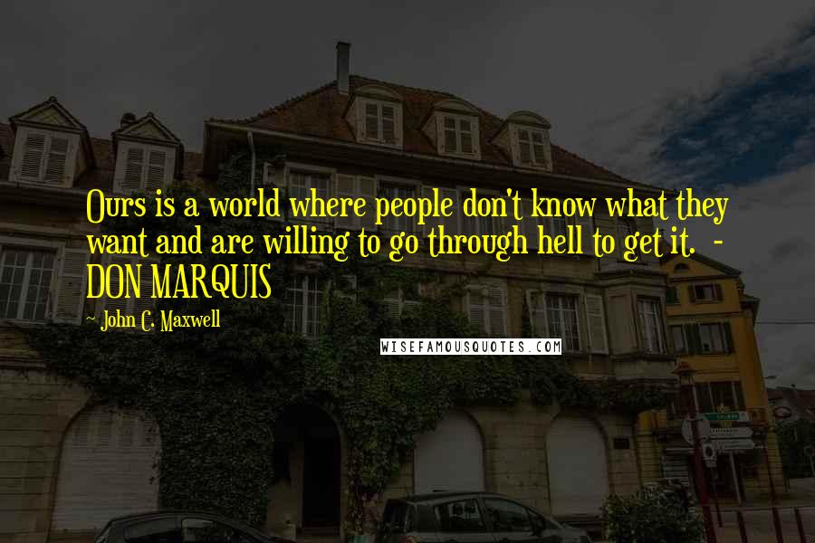 John C. Maxwell Quotes: Ours is a world where people don't know what they want and are willing to go through hell to get it.  - DON MARQUIS
