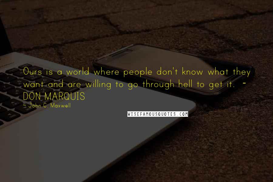 John C. Maxwell Quotes: Ours is a world where people don't know what they want and are willing to go through hell to get it.  - DON MARQUIS