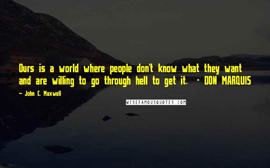 John C. Maxwell Quotes: Ours is a world where people don't know what they want and are willing to go through hell to get it.  - DON MARQUIS