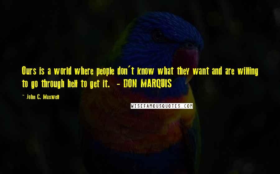 John C. Maxwell Quotes: Ours is a world where people don't know what they want and are willing to go through hell to get it.  - DON MARQUIS