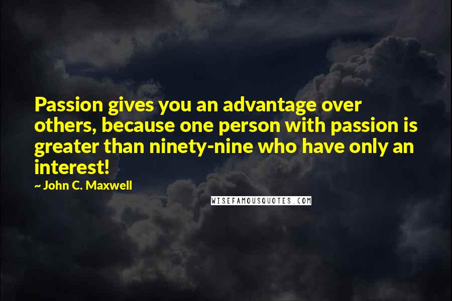 John C. Maxwell Quotes: Passion gives you an advantage over others, because one person with passion is greater than ninety-nine who have only an interest!