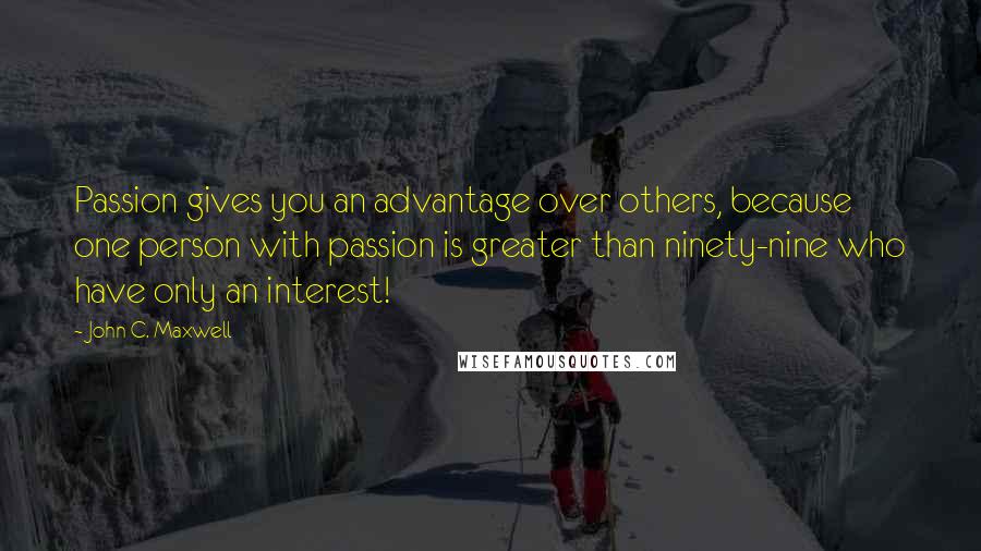 John C. Maxwell Quotes: Passion gives you an advantage over others, because one person with passion is greater than ninety-nine who have only an interest!