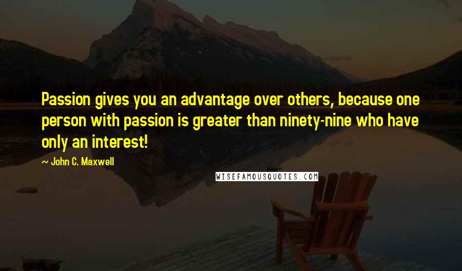 John C. Maxwell Quotes: Passion gives you an advantage over others, because one person with passion is greater than ninety-nine who have only an interest!