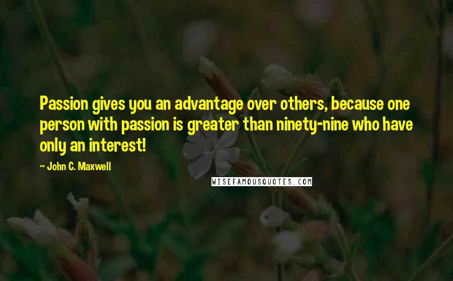 John C. Maxwell Quotes: Passion gives you an advantage over others, because one person with passion is greater than ninety-nine who have only an interest!