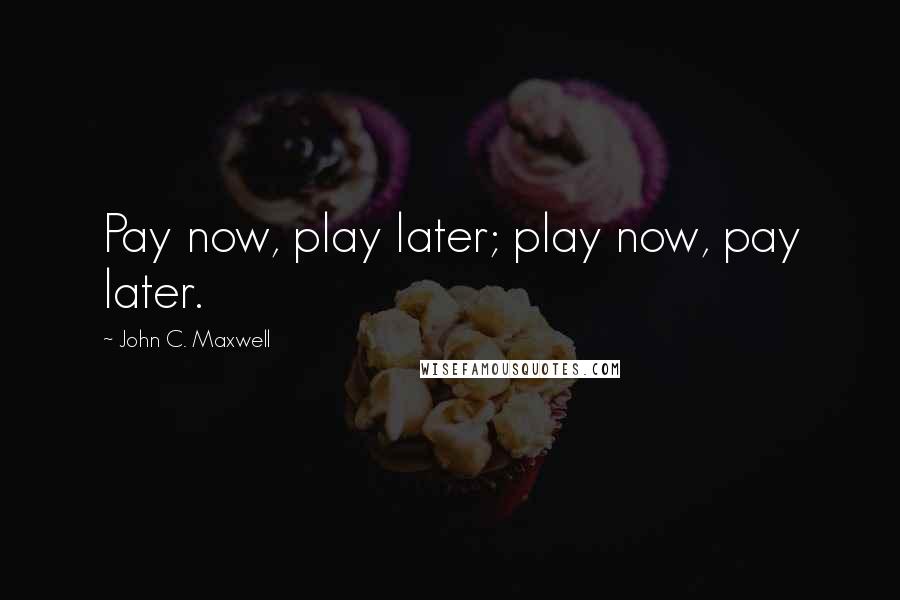 John C. Maxwell Quotes: Pay now, play later; play now, pay later.