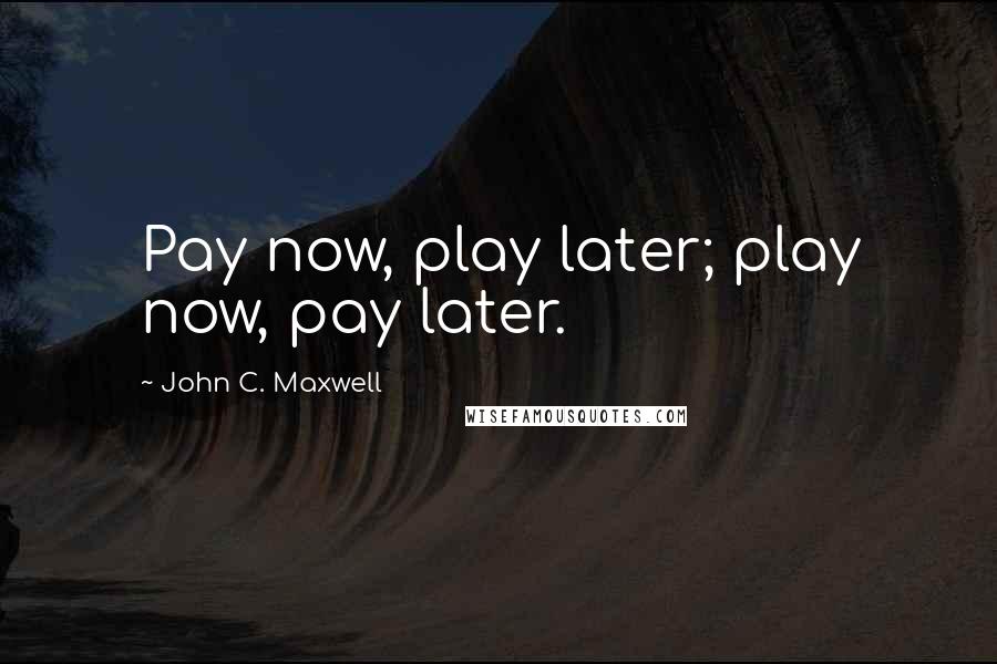 John C. Maxwell Quotes: Pay now, play later; play now, pay later.