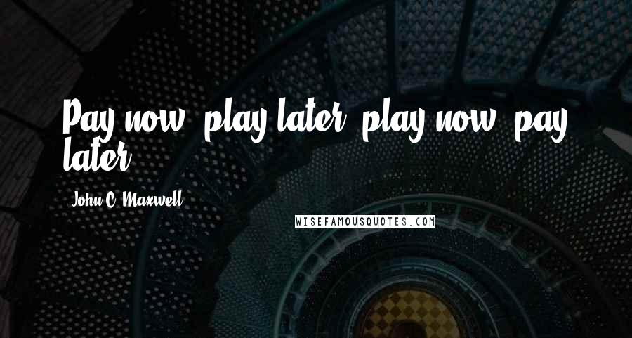 John C. Maxwell Quotes: Pay now, play later; play now, pay later.
