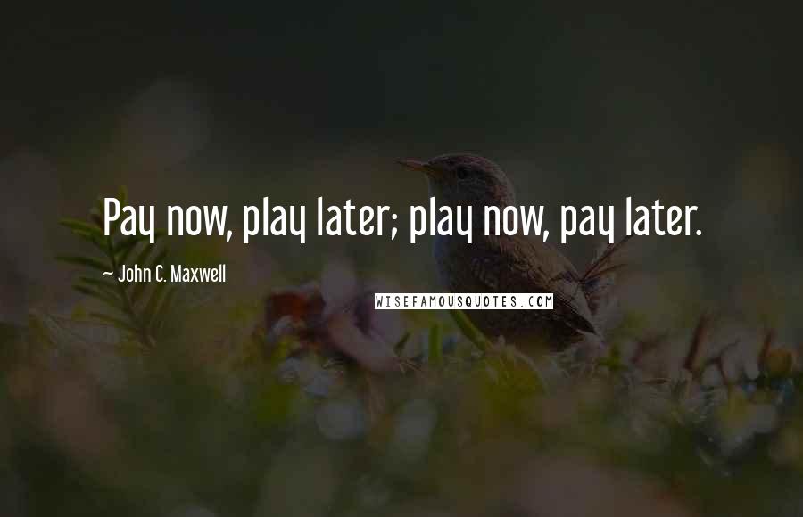 John C. Maxwell Quotes: Pay now, play later; play now, pay later.