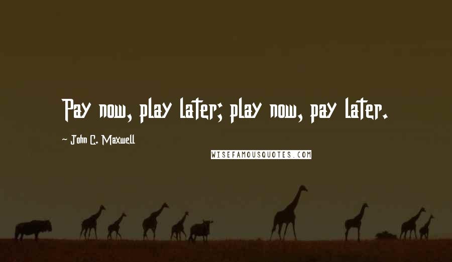 John C. Maxwell Quotes: Pay now, play later; play now, pay later.