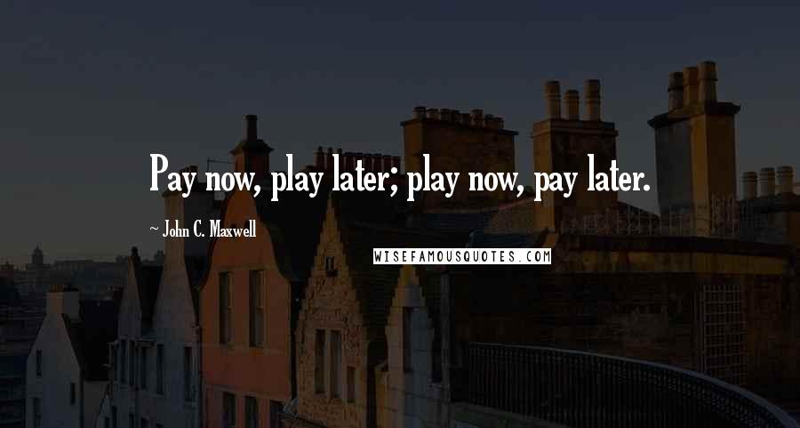 John C. Maxwell Quotes: Pay now, play later; play now, pay later.