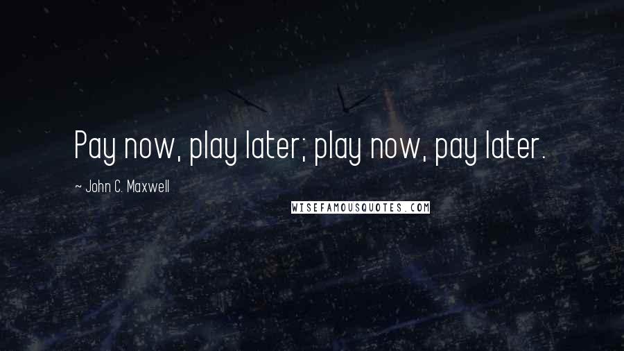John C. Maxwell Quotes: Pay now, play later; play now, pay later.