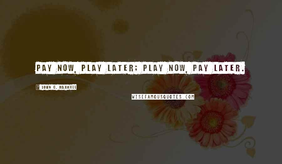 John C. Maxwell Quotes: Pay now, play later; play now, pay later.