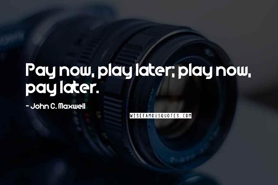 John C. Maxwell Quotes: Pay now, play later; play now, pay later.