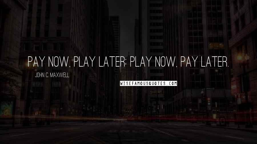 John C. Maxwell Quotes: Pay now, play later; play now, pay later.