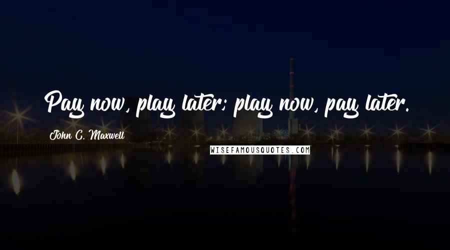 John C. Maxwell Quotes: Pay now, play later; play now, pay later.
