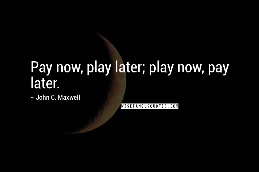 John C. Maxwell Quotes: Pay now, play later; play now, pay later.