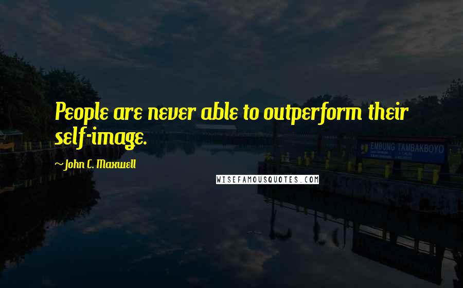 John C. Maxwell Quotes: People are never able to outperform their self-image.