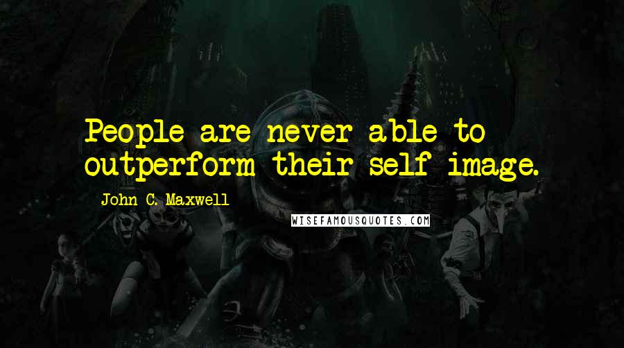 John C. Maxwell Quotes: People are never able to outperform their self-image.