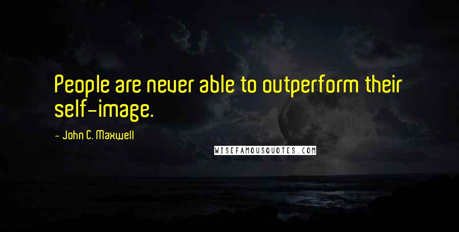 John C. Maxwell Quotes: People are never able to outperform their self-image.
